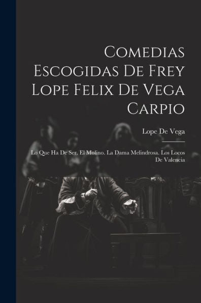 Comedias Escogidas De Frey Lope Felix De Vega Carpio: Lo Que Ha De Ser. El Molino. La Dama Melindrosa. Los Locos De Valencia (Spanish Edition) - 9781021641137