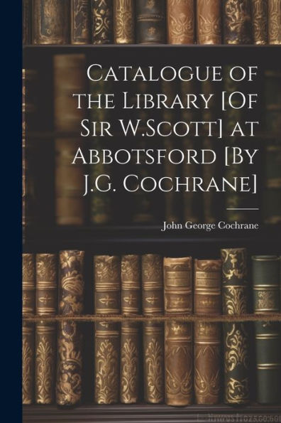Catalogue Of The Library [Of Sir W.Scott] At Abbotsford [By J.G. Cochrane] - 9781021641182