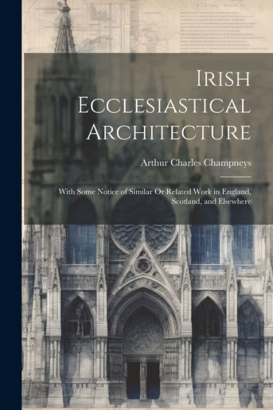 Irish Ecclesiastical Architecture: With Some Notice Of Similar Or Related Work In England, Scotland, And Elsewhere - 9781021642059