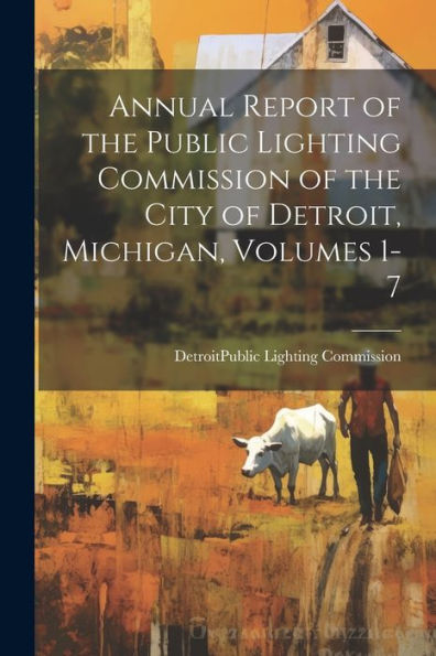Annual Report Of The Public Lighting Commission Of The City Of Detroit, Michigan, Volumes 1-7 - 9781021642530