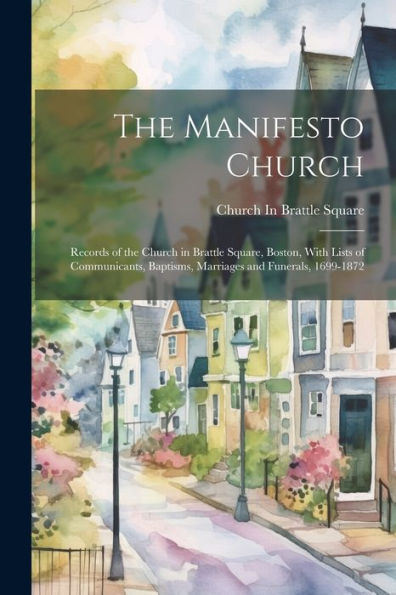 The Manifesto Church: Records Of The Church In Brattle Square, Boston, With Lists Of Communicants, Baptisms, Marriages And Funerals, 1699-1872 - 9781021642837