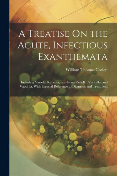 A Treatise On The Acute, Infectious Exanthemata: Including Variola, Rubeola, Scarlatina Rubella, Varicella, And Vaccinia, With Especial Reference To Diagnosis And Treatment - 9781021642875