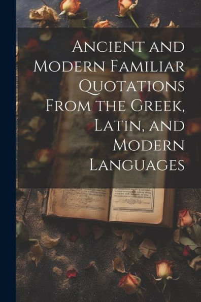 Ancient And Modern Familiar Quotations From The Greek, Latin, And Modern Languages - 9781021643698