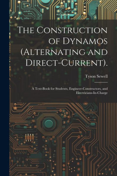 The Construction Of Dynamos (Alternating And Direct-Current).: A Text-Book For Students, Engineer-Constructors, And Electricians-In-Charge - 9781021644022