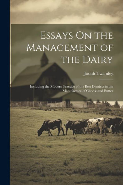 Essays On The Management Of The Dairy: Including The Modern Practice Of The Best Districts In The Manufacture Of Cheese And Butter - 9781021644565