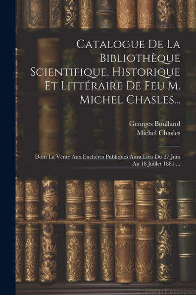 Catalogue De La Bibliothèque Scientifique, Historique Et Littéraire De Feu M. Michel Chasles...: Dont La Vente Aux Enchères Publiques Aura Lieu Du 27 Juin Au 18 Juillet 1881 ... (French Edition) - 9781021644732