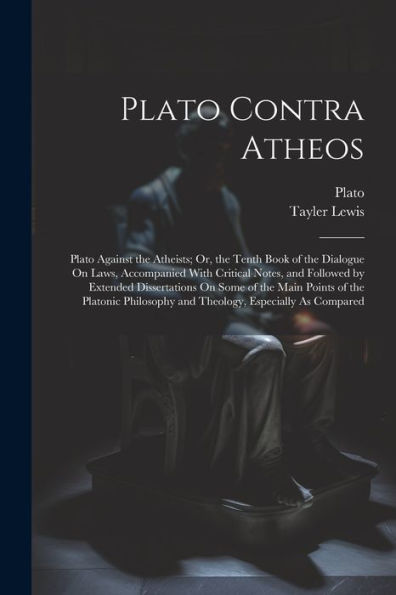 Plato Contra Atheos: Plato Against The Atheists; Or, The Tenth Book Of The Dialogue On Laws, Accompanied With Critical Notes, And Followed By Extended ... And Theology, Especially As Compared - 9781021644978