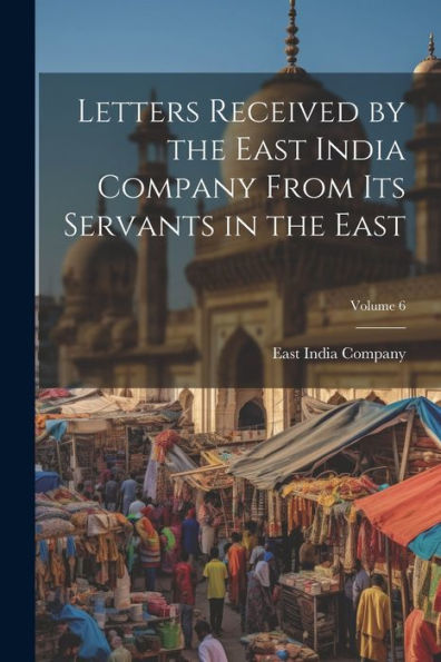 Letters Received By The East India Company From Its Servants In The East; Volume 6 - 9781021645128