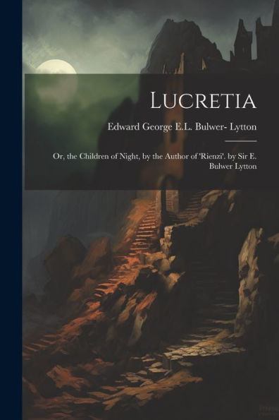 Lucretia: Or, The Children Of Night, By The Author Of 'Rienzi'. By Sir E. Bulwer Lytton - 9781021645227