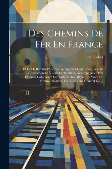 Des Chemins De Fer En France: Et Des Différents Principes Appliqués À Leur Tracé, À Leur Construction Et À Leur Exploitation, Accompagneé D'Un Examen ... D'Une Résumé Général De ... (French Edition) - 9781021645265