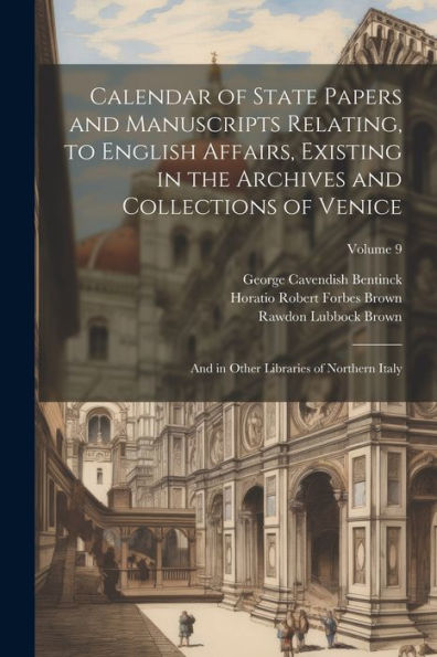Calendar Of State Papers And Manuscripts Relating, To English Affairs, Existing In The Archives And Collections Of Venice: And In Other Libraries Of Northern Italy; Volume 9 - 9781021645586