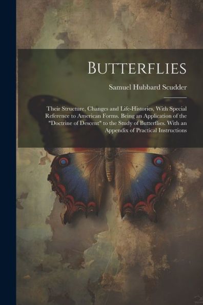 Butterflies: Their Structure, Changes And Life-Histories, With Special Reference To American Forms. Being An Application Of The "Doctrine Of Descent" ... With An Appendix Of Practical Instructions - 9781021646002