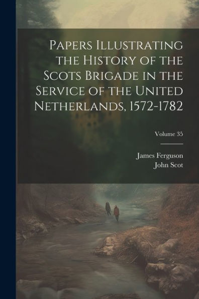Papers Illustrating The History Of The Scots Brigade In The Service Of The United Netherlands, 1572-1782; Volume 35 - 9781021646286