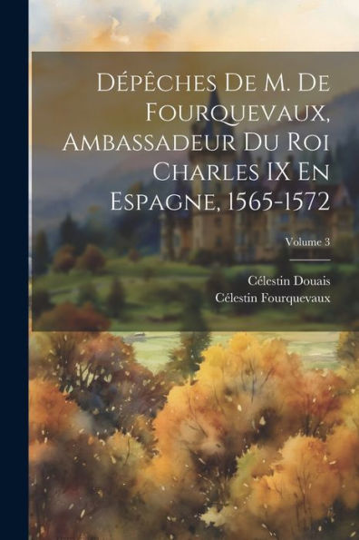 Dépêches De M. De Fourquevaux, Ambassadeur Du Roi Charles Ix En Espagne, 1565-1572; Volume 3 (French Edition) - 9781021646415