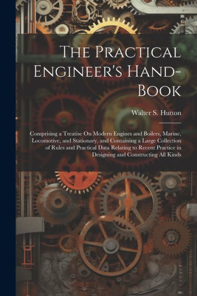 The Practical Engineer's Hand-Book: Comprising A Treatise On Modern Engines And Boilers, Marine, Locomotive, And Stationary, And Containing A Large ... In Designing And Constructing All Kinds - 9781021646569