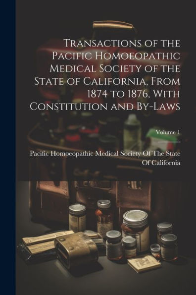 Transactions Of The Pacific Homoeopathic Medical Society Of The State Of California, From 1874 To 1876, With Constitution And By-Laws; Volume 1 - 9781021646590