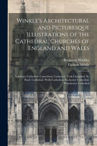 Winkle's Architectural And Picturesque Illustrations Of The Cathedral Churches Of England And Wales: Salisbury Cathedral. Canterbury Cathedral. York ... Rochester Cathedral. Winchester Cathedral - 9781021646958