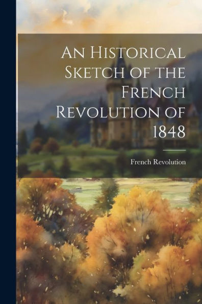 An Historical Sketch Of The French Revolution Of 1848 - 9781021647252
