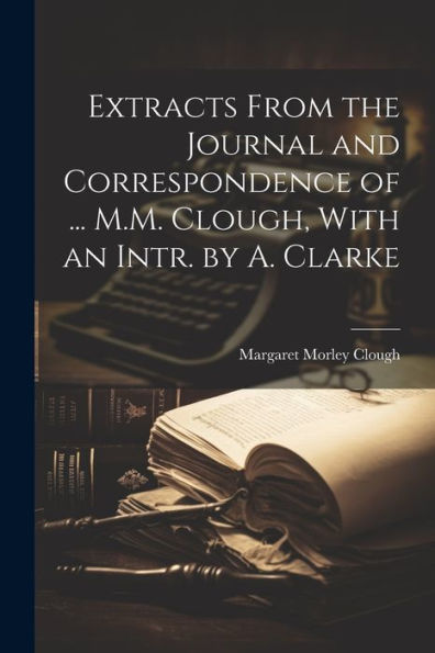 Extracts From The Journal And Correspondence Of ... M.M. Clough, With An Intr. By A. Clarke - 9781021647481