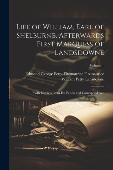 Life Of William, Earl Of Shelburne, Afterwards First Marquess Of Landsdowne: With Extracts From His Papers And Correspondence; Volume 1 - 9781021647757