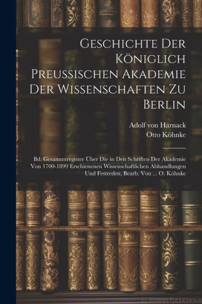 Geschichte Der Königlich Preussischen Akademie Der Wissenschaften Zu Berlin: Bd. Gesammtregister Über Die In Den Schriften Der Akademie Von 1700-1899 ... Und Festreden, Bearb. Von ... O. Köhnke - 9781021648099