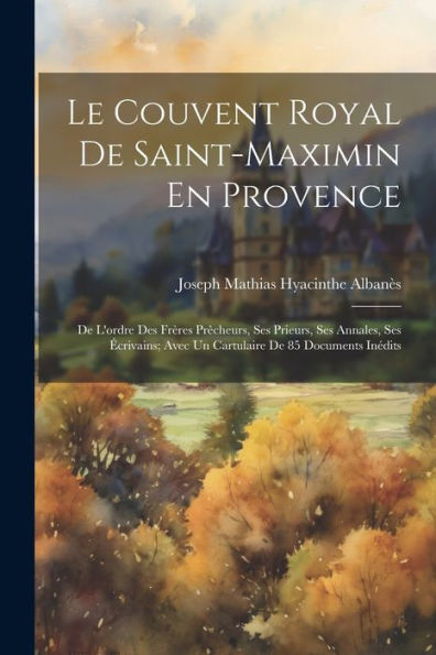 Le Couvent Royal De Saint-Maximin En Provence: De L'Ordre Des Frères Prêcheurs, Ses Prieurs, Ses Annales, Ses Écrivains; Avec Un Cartulaire De 85 Documents Inédits (French Edition) - 9781021648105