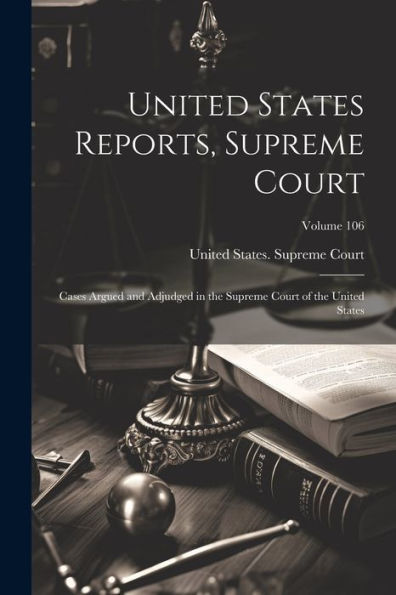 United States Reports, Supreme Court: Cases Argued And Adjudged In The Supreme Court Of The United States; Volume 106 - 9781021648198