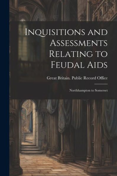 Inquisitions And Assessments Relating To Feudal Aids: Northhampton To Somerset (Latin Edition) - 9781021648815