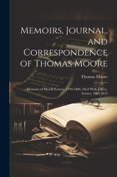 Memoirs, Journal, And Correspondence Of Thomas Moore: Memoirs Of Myself. Letters, 1793-1806. Duel With Jeffrey. Letters, 1807-1813 - 9781021648884