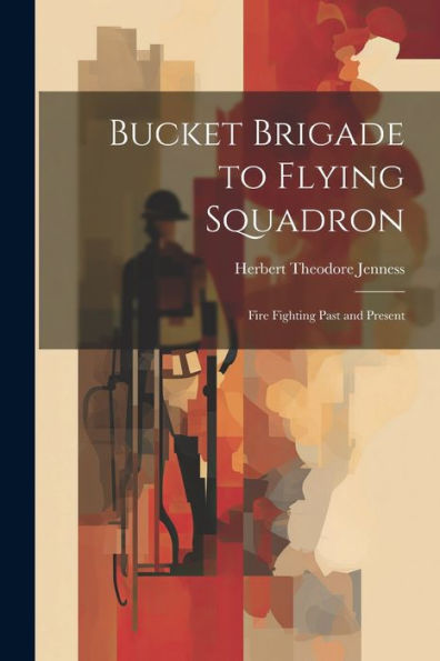 Bucket Brigade To Flying Squadron: Fire Fighting Past And Present - 9781021649386