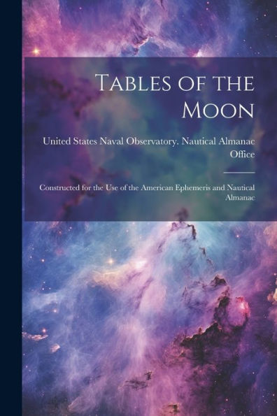 Tables Of The Moon: Constructed For The Use Of The American Ephemeris And Nautical Almanac - 9781021649522