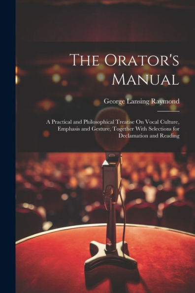 The Orator's Manual: A Practical And Philosophical Treatise On Vocal Culture, Emphasis And Gesture, Together With Selections For Declamation And Reading - 9781021649584
