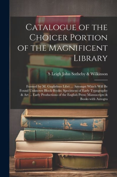 Catalogue Of The Choicer Portion Of The Magnificent Library: Formed By M. Guglielmo Libri ... Amongst Which Will Be Found Unknown Block-Books; ... & Books With Autogra (Italian Edition) - 9781021649768