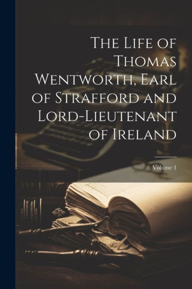 The Life Of Thomas Wentworth, Earl Of Strafford And Lord-Lieutenant Of Ireland; Volume 1 - 9781021649782