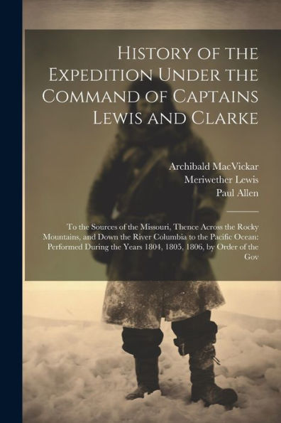 History Of The Expedition Under The Command Of Captains Lewis And Clarke: To The Sources Of The Missouri, Thence Across The Rocky Mountains, And Down ... Years 1804, 1805, 1806, By Order Of The Gov - 9781021650320