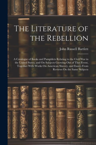 The Literature Of The Rebellion: A Catalogue Of Books And Pamphlets Relating To The Civil War In The United States, And On Subjects Growing Out Of ... And Essays From Reviews On The Same Subjects - 9781021650351