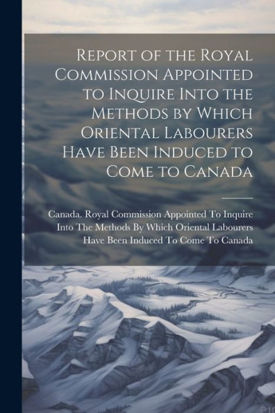 Report Of The Royal Commission Appointed To Inquire Into The Methods By Which Oriental Labourers Have Been Induced To Come To Canada - 9781021650764