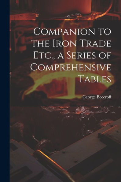 Companion To The Iron Trade Etc., A Series Of Comprehensive Tables - 9781021650887