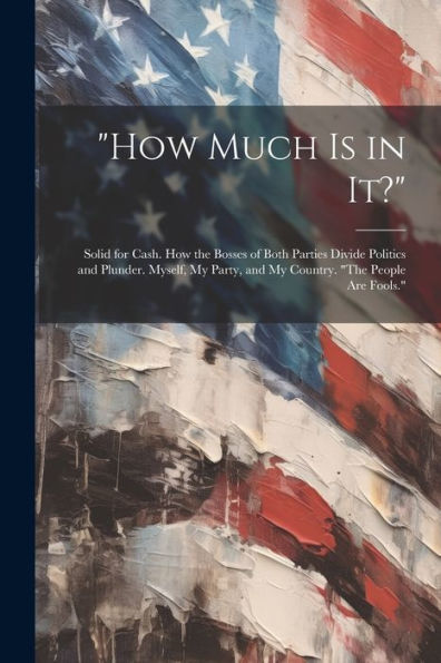 How Much Is In It?: Solid For Cash. How The Bosses Of Both Parties Divide Politics And Plunder. Myself, My Party, And My Country. "The People Are Fools." - 9781021651150
