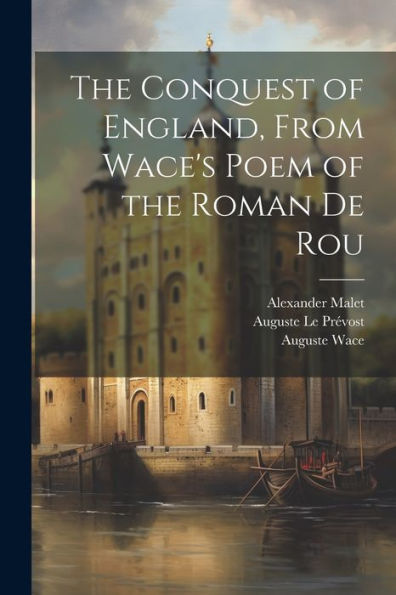 The Conquest Of England, From Wace's Poem Of The Roman De Rou - 9781021651501