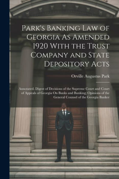 Park's Banking Law Of Georgia As Amended 1920 With The Trust Company And State Depository Acts: Annotated. Digest Of Decisions Of The Supreme Court ... Of The General Counsel Of The Georgia Banker - 9781021651662