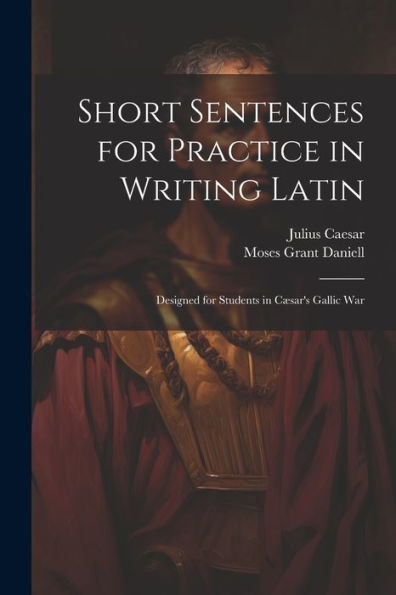 Short Sentences For Practice In Writing Latin: Designed For Students In Cæsar's Gallic War - 9781021652379