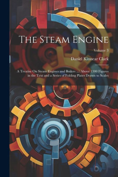 The Steam Engine: A Treatise On Steam Engines And Boilers ...: Above 1300 Figures In The Text And A Series Of Folding Plates Drawn To Scales; Volume 3 - 9781021652454