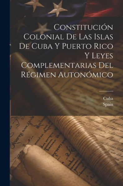 Constitución Colonial De Las Islas De Cuba Y Puerto Rico Y Leyes Complementarias Del Régimen Autonómico (Spanish Edition) - 9781021652607