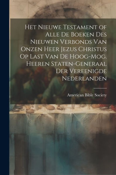 Het Nieuwe Testament Of Alle De Boeken Des Nieuwen Verbonds Van Onzen Heer Jezus Christus Op Last Van De Hoog-Mog. Heeren Staten-Generaal Der Vereenigde Nederlanden (Dutch Edition) - 9781021653062