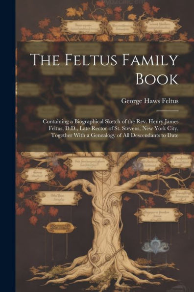 The Feltus Family Book: Containing A Biographical Sketch Of The Rev. Henry James Feltus, D.D., Late Rector Of St. Stevens, New York City, Together With A Genealogy Of All Descendants To Date - 9781021653390