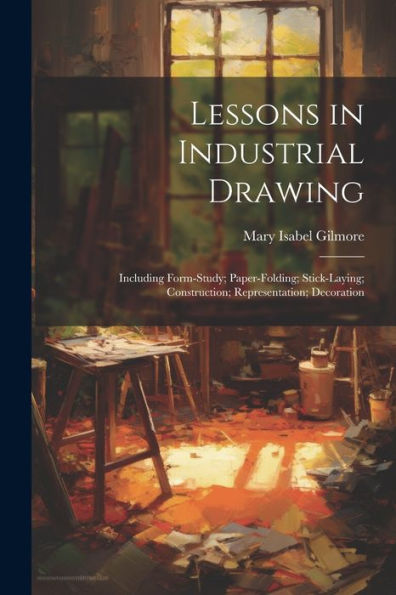 Lessons In Industrial Drawing: Including Form-Study; Paper-Folding; Stick-Laying; Construction; Representation; Decoration - 9781021653727