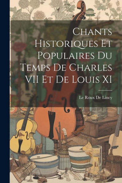 Chants Historiques Et Populaires Du Temps De Charles Vii Et De Louis Xi (French Edition) - 9781021654281