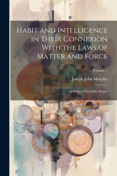 Habit And Intelligence In Their Connexion With The Laws Of Matter And Force: A Series Of Scientific Essays; Volume 1 - 9781021654427