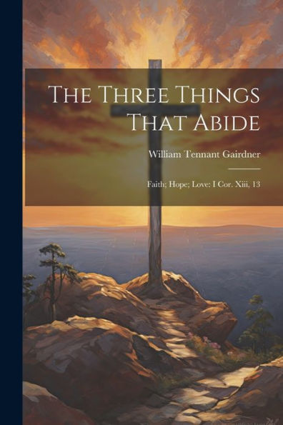 The Three Things That Abide: Faith; Hope; Love: I Cor. Xiii, 13 - 9781021654472